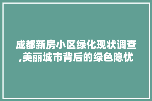 成都新房小区绿化现状调查,美丽城市背后的绿色隐忧