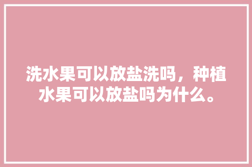 洗水果可以放盐洗吗，种植水果可以放盐吗为什么。