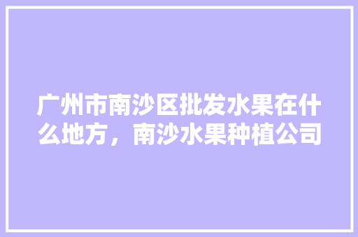 广州市南沙区批发水果在什么地方，南沙水果种植公司电话号码。