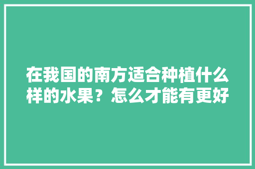 在我国的南方适合种植什么样的水果？怎么才能有更好的收成，国家水果种植补贴。