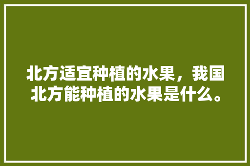 北方适宜种植的水果，我国北方能种植的水果是什么。