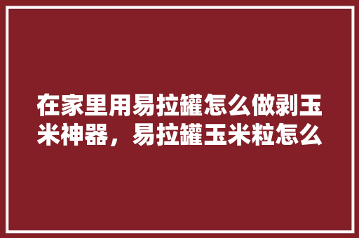 在家里用易拉罐怎么做剥玉米神器，易拉罐玉米粒怎么做。