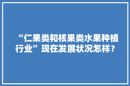 “仁果类和核果类水果种植行业”现在发展状况怎样？未来有何新的创业空间，水果种植话题怎么写。 “仁果类和核果类水果种植行业”现在发展状况怎样？未来有何新的创业空间，水果种植话题怎么写。 土壤施肥