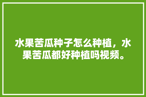 水果苦瓜种子怎么种植，水果苦瓜都好种植吗视频。