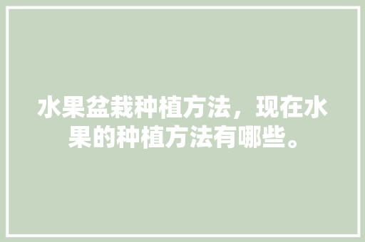 水果盆栽种植方法，现在水果的种植方法有哪些。