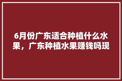 6月份广东适合种植什么水果，广东种植水果赚钱吗现在。