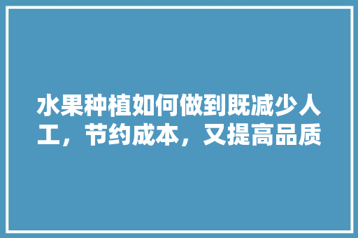 水果种植如何做到既减少人工，节约成本，又提高品质，减少污染，水果推广种植建议怎么写。