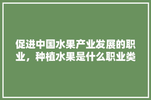 促进中国水果产业发展的职业，种植水果是什么职业类别。