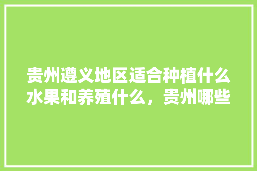 贵州遵义地区适合种植什么水果和养殖什么，贵州哪些水果种植最多的。 家禽养殖