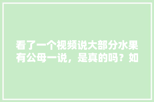 看了一个视频说大部分水果有公母一说，是真的吗？如何判别，几种水果种植方法视频教程。