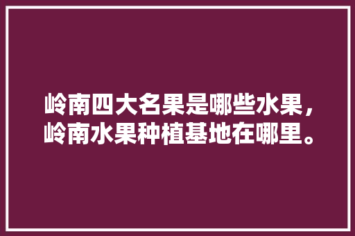 岭南四大名果是哪些水果，岭南水果种植基地在哪里。 蔬菜种植