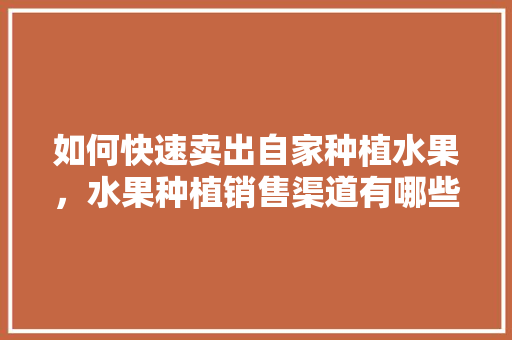 如何快速卖出自家种植水果，水果种植销售渠道有哪些。