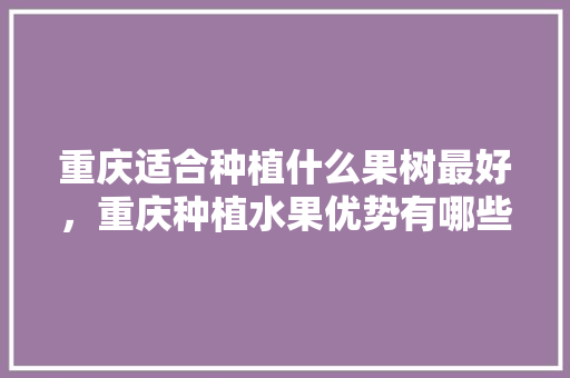 重庆适合种植什么果树最好，重庆种植水果优势有哪些。 重庆适合种植什么果树最好，重庆种植水果优势有哪些。 畜牧养殖