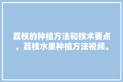 荔枝的种植方法和技术要点，荔枝水果种植方法视频。