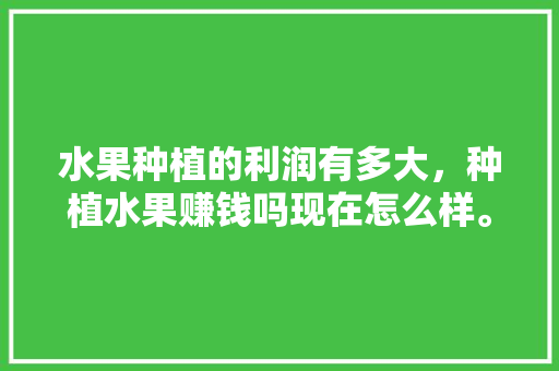 水果种植的利润有多大，种植水果赚钱吗现在怎么样。