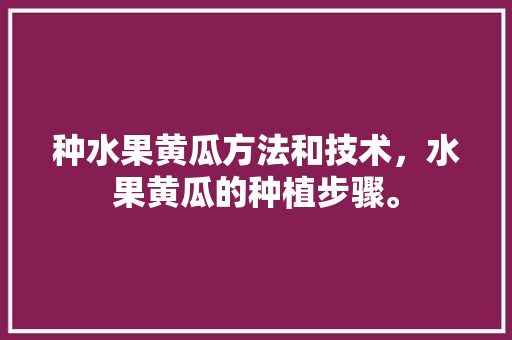 种水果黄瓜方法和技术，水果黄瓜的种植步骤。 畜牧养殖