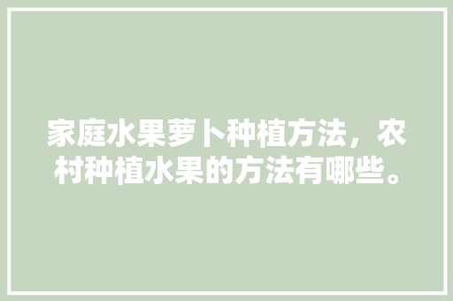 家庭水果萝卜种植方法，农村种植水果的方法有哪些。