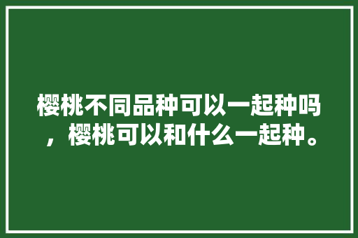 樱桃不同品种可以一起种吗，樱桃可以和什么一起种。