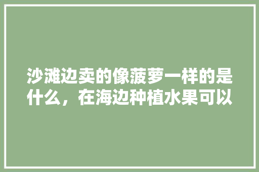 沙滩边卖的像菠萝一样的是什么，在海边种植水果可以吗。