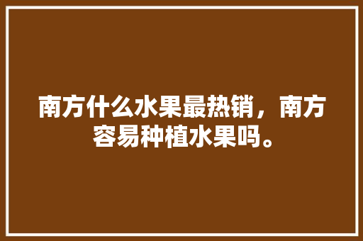 南方什么水果最热销，南方容易种植水果吗。