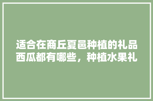 适合在商丘夏邑种植的礼品西瓜都有哪些，种植水果礼物有哪些。