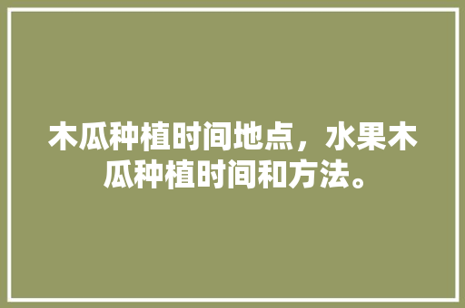 木瓜种植时间地点，水果木瓜种植时间和方法。