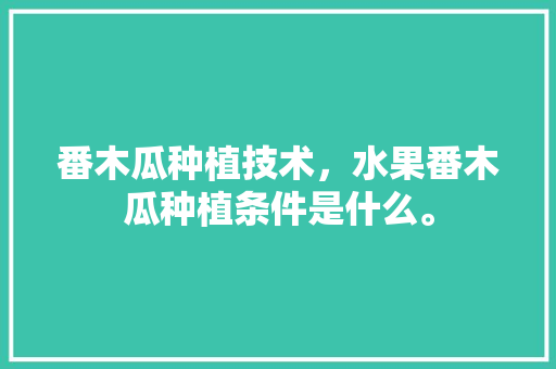 番木瓜种植技术，水果番木瓜种植条件是什么。 土壤施肥