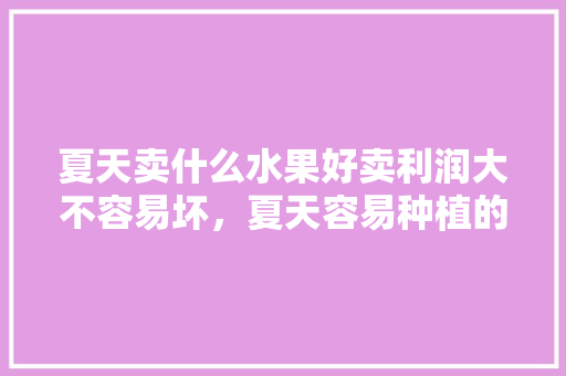 夏天卖什么水果好卖利润大不容易坏，夏天容易种植的水果有哪些。 土壤施肥