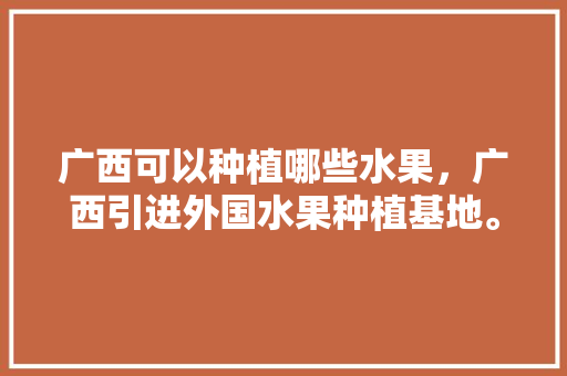 广西可以种植哪些水果，广西引进外国水果种植基地。