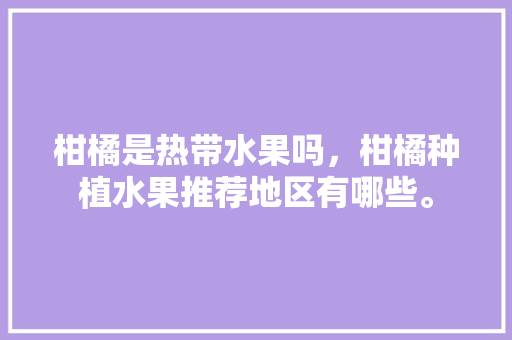 柑橘是热带水果吗，柑橘种植水果推荐地区有哪些。