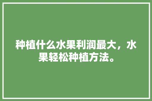 种植什么水果利润最大，水果轻松种植方法。