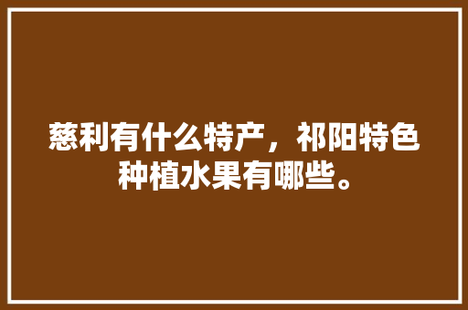 慈利有什么特产，祁阳特色种植水果有哪些。 慈利有什么特产，祁阳特色种植水果有哪些。 家禽养殖