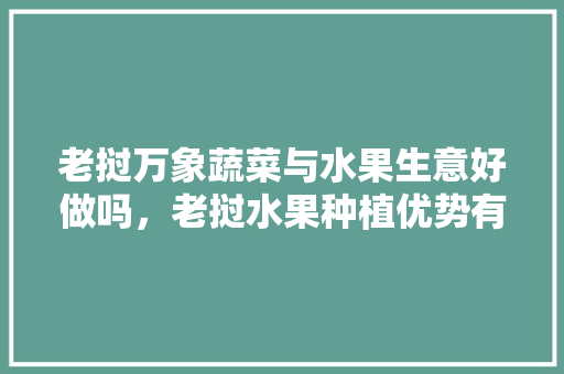 老挝万象蔬菜与水果生意好做吗，老挝水果种植优势有哪些。