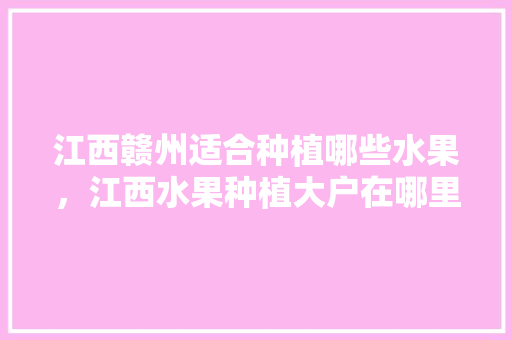 江西赣州适合种植哪些水果，江西水果种植大户在哪里。