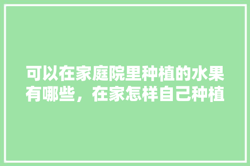 可以在家庭院里种植的水果有哪些，在家怎样自己种植水果苗。