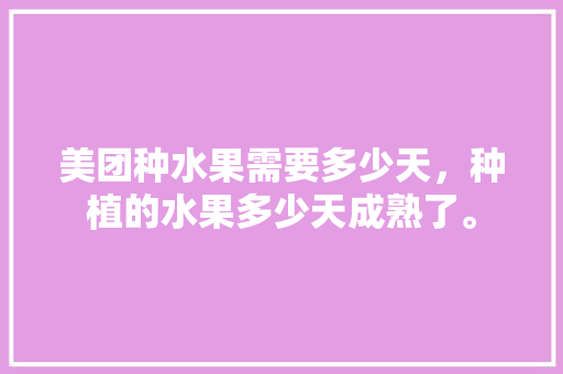 美团种水果需要多少天，种植的水果多少天成熟了。