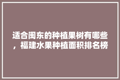 适合闽东的种植果树有哪些，福建水果种植面积排名榜最新。