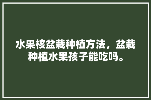 水果核盆栽种植方法，盆栽种植水果孩子能吃吗。