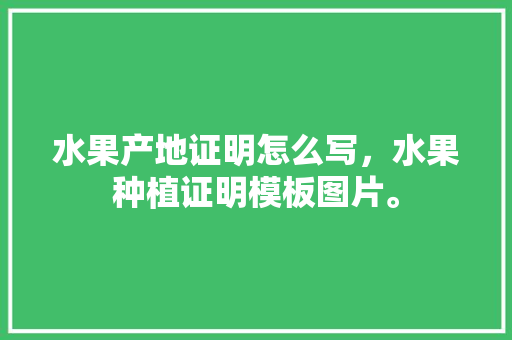 水果产地证明怎么写，水果种植证明模板图片。