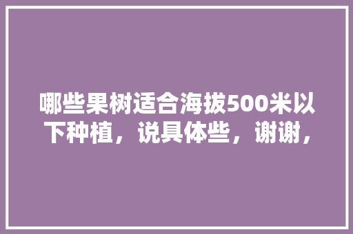 哪些果树适合海拔500米以下种植，说具体些，谢谢，什么田地可以种植水果蔬菜。