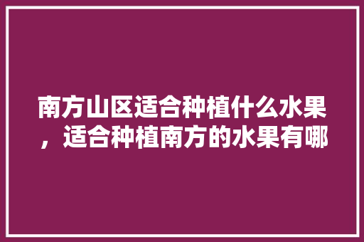 南方山区适合种植什么水果，适合种植南方的水果有哪些。 南方山区适合种植什么水果，适合种植南方的水果有哪些。 畜牧养殖