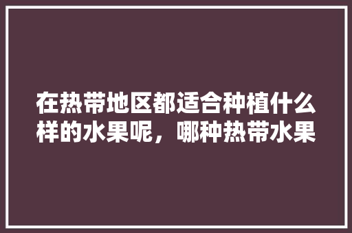 在热带地区都适合种植什么样的水果呢，哪种热带水果最好种植呢。