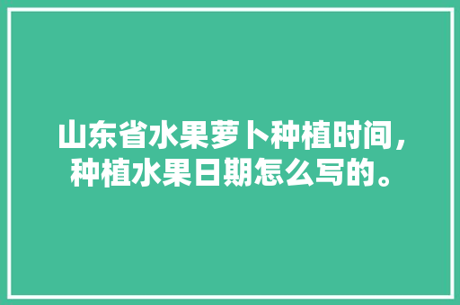 山东省水果萝卜种植时间，种植水果日期怎么写的。