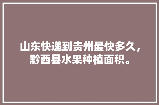 山东快递到贵州最快多久，黔西县水果种植面积。