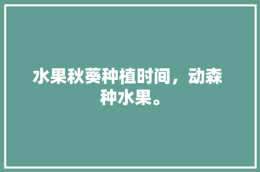 水果秋葵种植时间，动森 种水果。