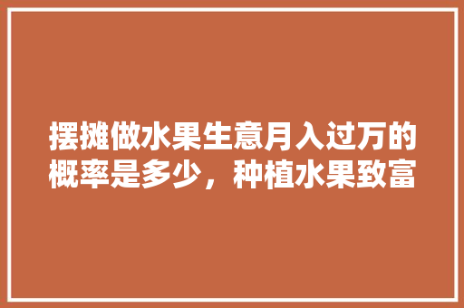 摆摊做水果生意月入过万的概率是多少，种植水果致富的经历作文。