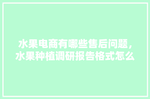 水果电商有哪些售后问题，水果种植调研报告格式怎么写。