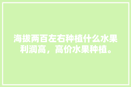 海拔两百左右种植什么水果利润高，高价水果种植。