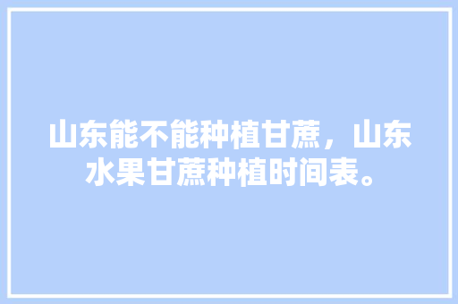 山东能不能种植甘蔗，山东水果甘蔗种植时间表。