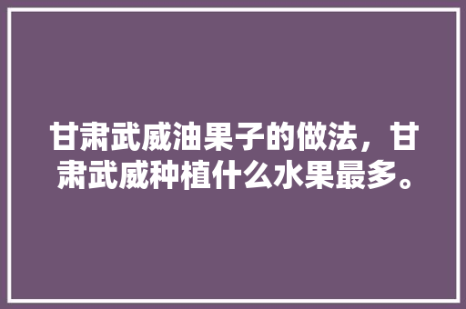 甘肃武威油果子的做法，甘肃武威种植什么水果最多。